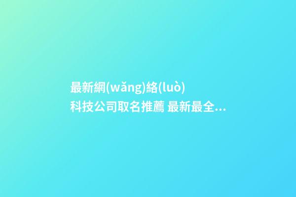 最新網(wǎng)絡(luò)科技公司取名推薦 最新最全的網(wǎng)絡(luò)科技公司名字-第1張-公司起名-玄機(jī)派